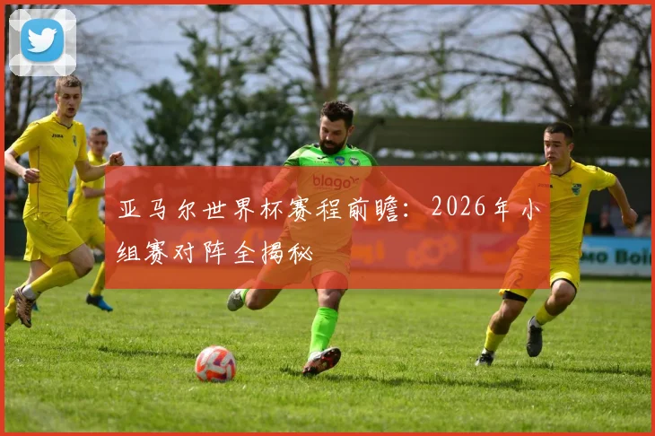 亚马尔世界杯赛程前瞻:2026年小组赛对阵全揭秘