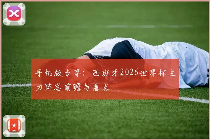 手机版专享:西班牙2026世界杯主力阵容前瞻与看点