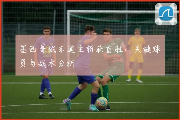 墨西哥城东道主斩获首胜,关键球员与战术分析