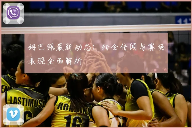 姆巴佩最新动态:转会传闻与赛场表现全面解析