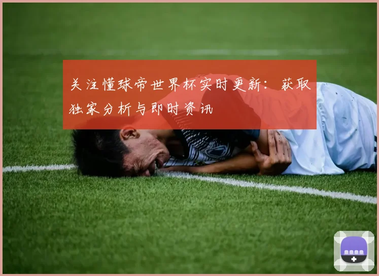 关注懂球帝世界杯实时更新:获取独家分析与即时资讯