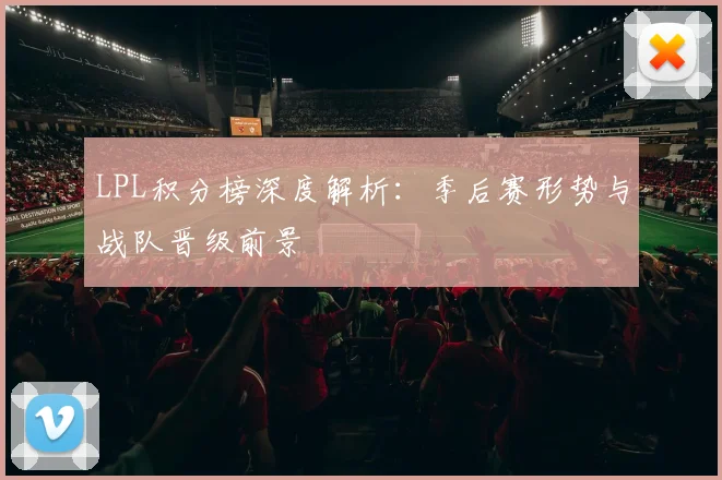 LPL积分榜深度解析:季后赛形势与战队晋级前景