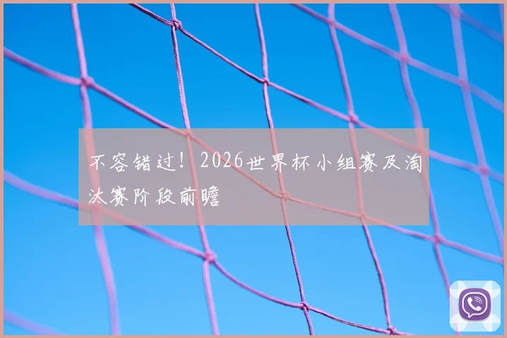 不容错过!2026世界杯小组赛及淘汰赛阶段前瞻