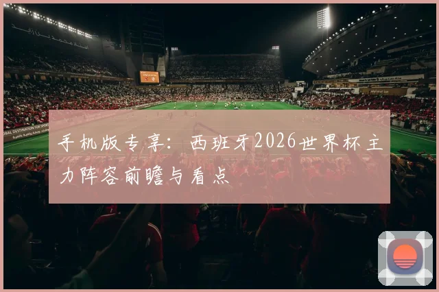 手机版专享:西班牙2026世界杯主力阵容前瞻与看点