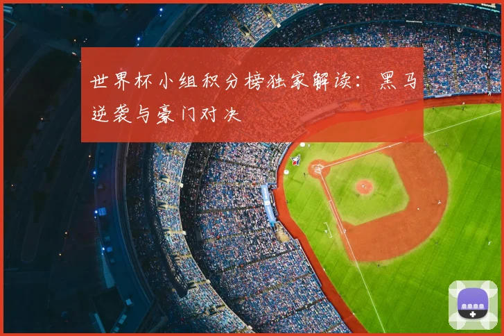 世界杯小组积分榜独家解读：黑马逆袭与豪门对决