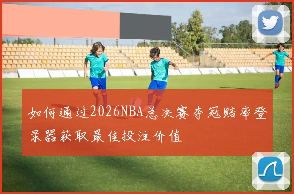如何通过2026NBA总决赛夺冠赔率登录器获取最佳投注价值