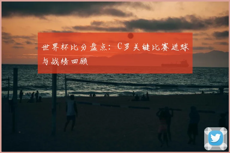 世界杯比分盘点：C罗关键比赛进球与战绩回顾