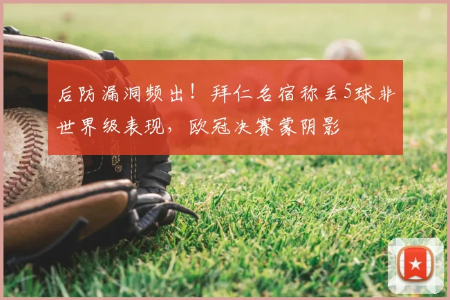 后防漏洞频出！拜仁名宿称丢5球非世界级表现，欧冠决赛蒙阴影
