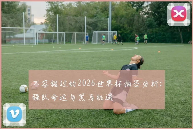 不容错过的2026世界杯抽签分析：强队命运与黑马机遇