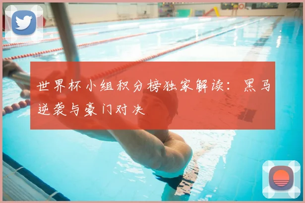 世界杯小组积分榜独家解读：黑马逆袭与豪门对决