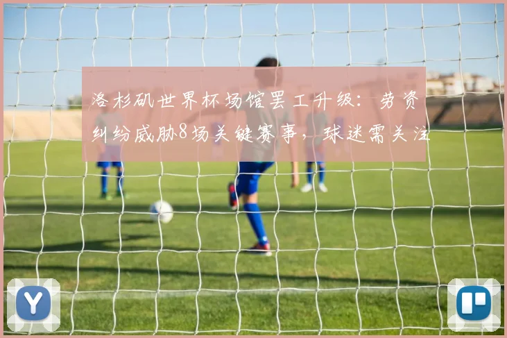 洛杉矶世界杯场馆罢工升级:劳资纠纷威胁8场关键赛事,球迷需关注最新进展