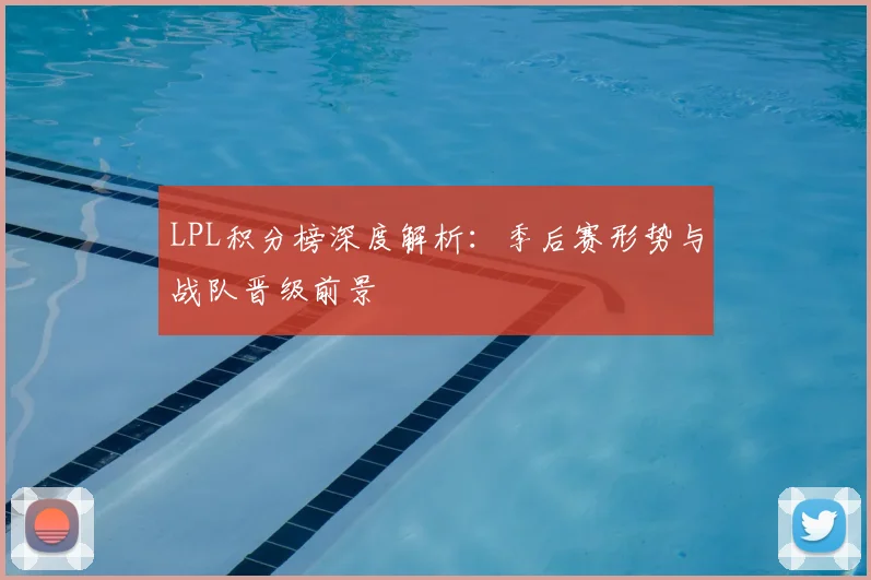 LPL积分榜深度解析:季后赛形势与战队晋级前景