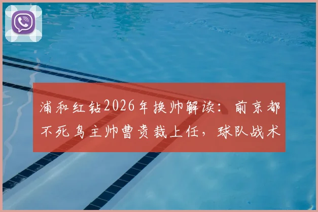 浦和红钻2026年换帅解读:前京都不死鸟主帅曹贵裁上任,球队战术与前景深度剖析
