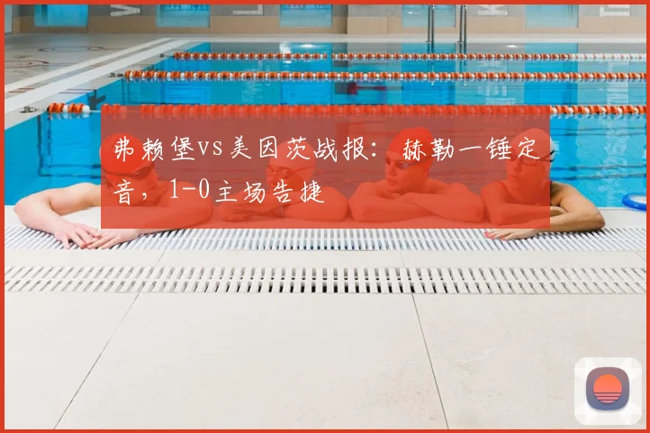 弗赖堡vs美因茨战报:赫勒一锤定音,1-0主场告捷