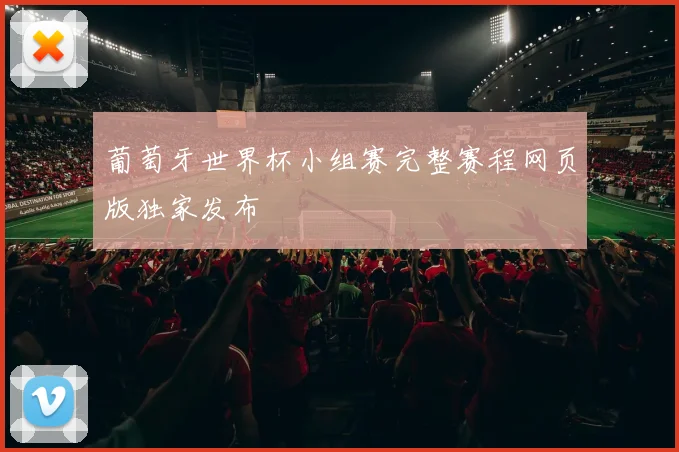 葡萄牙世界杯小组赛完整赛程网页版独家发布