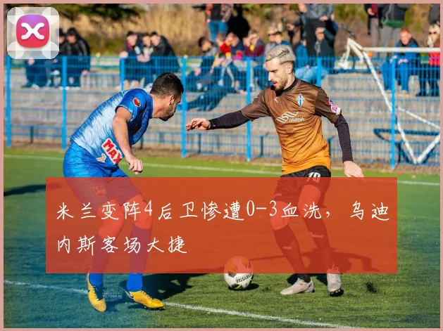 米兰变阵4后卫惨遭0-3血洗，乌迪内斯客场大捷