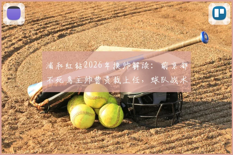 浦和红钻2026年换帅解读：前京都不死鸟主帅曹贵裁上任，球队战术与前景深度剖析