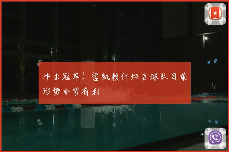 冲击冠军！哲凯赖什坦言球队目前形势非常有利