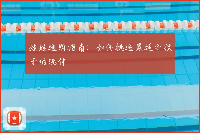 娃娃选购指南：如何挑选最适合孩子的玩伴