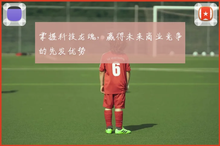 掌握科技龙魂，赢得未来商业竞争的先发优势