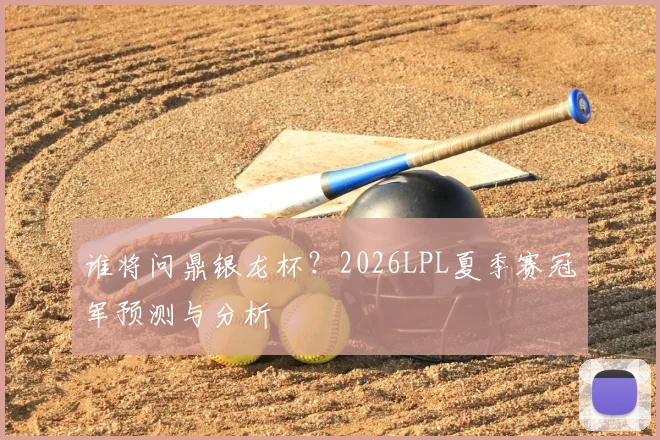 谁将问鼎银龙杯?2026LPL夏季赛冠军预测与分析