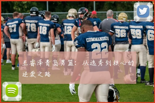 王睿泽青岛男篮:从选秀到核心的逆袭之路