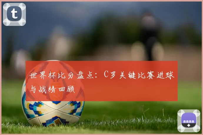 世界杯比分盘点:C罗关键比赛进球与战绩回顾