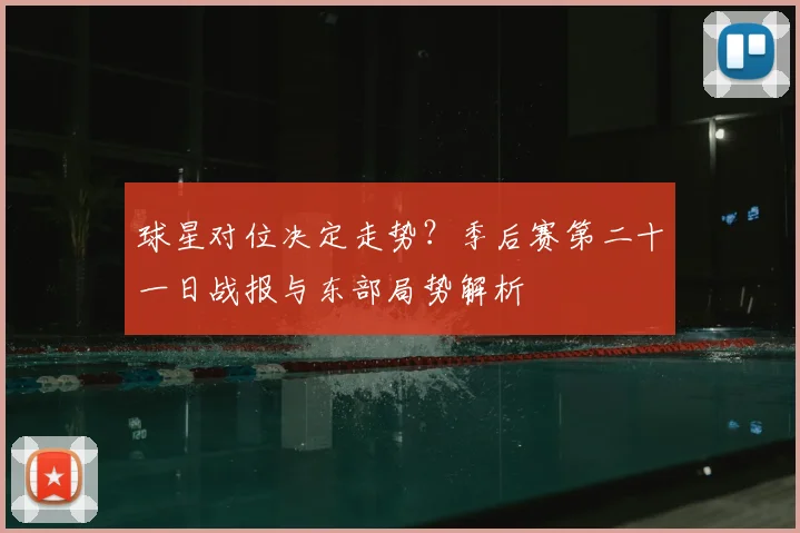 球星对位决定走势?季后赛第二十一日战报与东部局势解析