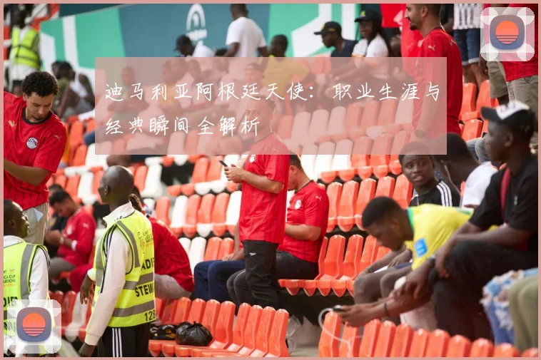 迪马利亚阿根廷天使:职业生涯与经典瞬间全解析