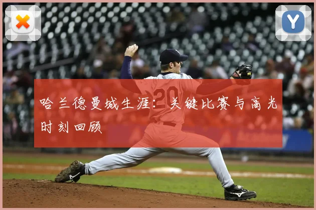 哈兰德曼城生涯:关键比赛与高光时刻回顾