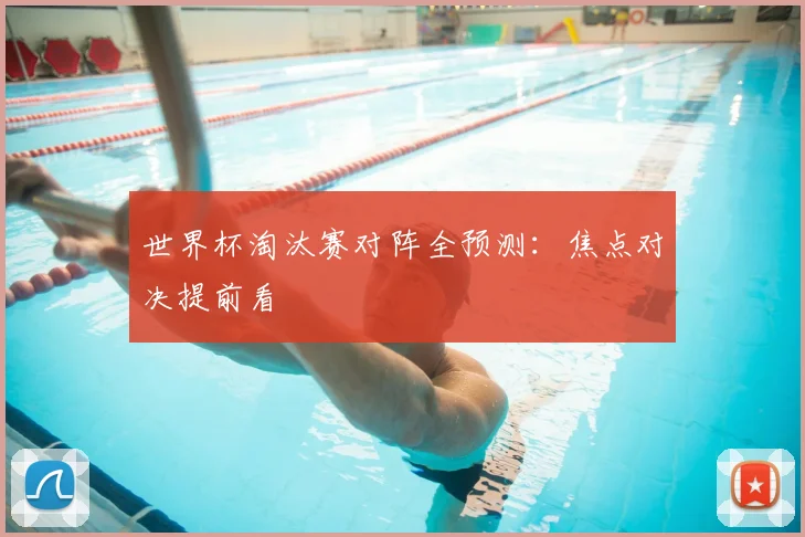 世界杯淘汰赛对阵全预测:焦点对决提前看