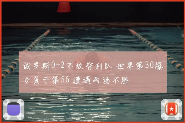 俄罗斯0-2不敌智利队 世界第30爆冷负于第56 遭遇两场不胜