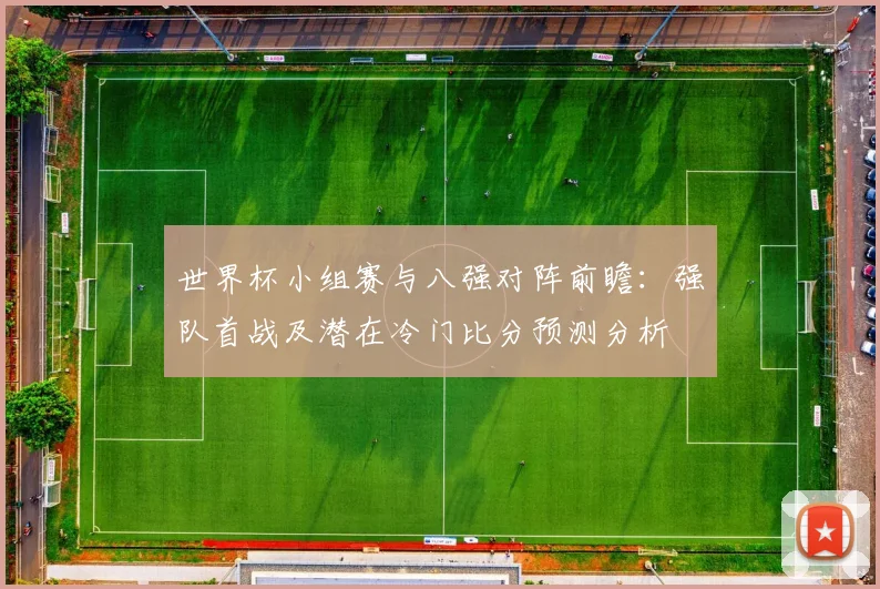 世界杯小组赛与八强对阵前瞻:强队首战及潜在冷门比分预测分析