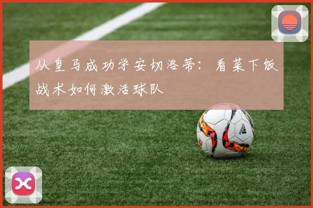 从皇马成功学安切洛蒂:看菜下饭战术如何激活球队
