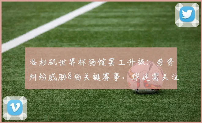 洛杉矶世界杯场馆罢工升级：劳资纠纷威胁8场关键赛事，球迷需关注最新进展