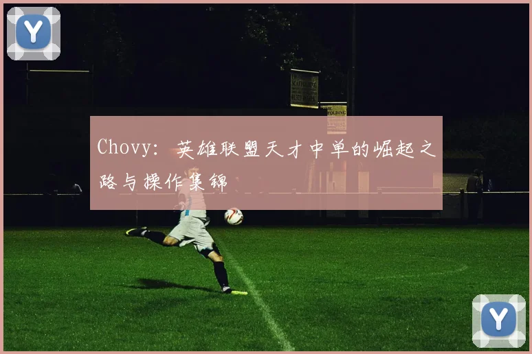 Chovy:英雄联盟天才中单的崛起之路与操作集锦