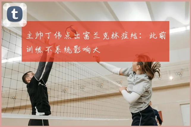主帅丁伟点出富兰克林症结：此前训练不系统影响大