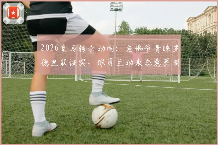 2026皇马转会动向:老佛爷青睐罗德里获证实,球员主动表态意图明确,罗马诺透露关键细节