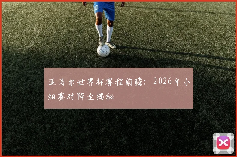 亚马尔世界杯赛程前瞻：2026年小组赛对阵全揭秘